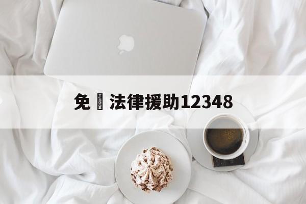 免費法律援助12348(免费法律援助12348免费是几点上班)